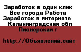 Заработок в один клик - Все города Работа » Заработок в интернете   . Калининградская обл.,Пионерский г.